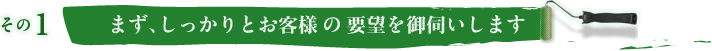 その1 まず、しっかりとお客様の要望を御伺いします